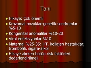 Tanı
 Hikaye: Çok önemli
 Krozomal bozuklar-genetik sendromlar
%5-10
 Kongenital anomaliler %10-20
 Viral enfeksiyonlar %10
 Maternal %25-35: HT, kollajen hastalıklar,
trombofili, sigara-alkol
 Hikaye alırken bütün risk faktörleri
değerlendirilmeli
 