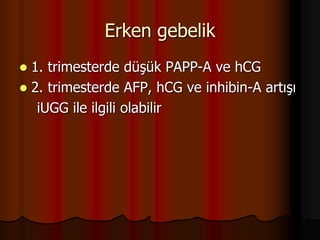 Erken gebelik
 1. trimesterde düşük PAPP-A ve hCG
 2. trimesterde AFP, hCG ve inhibin-A artışı
iUGG ile ilgili olabilir
 