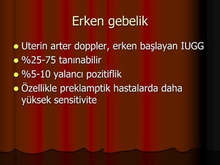 Erken gebelik
 Uterin arter doppler, erken başlayan IUGG
 %25-75 tanınabilir
 %5-10 yalancı pozitiflik
 Özellikle preklamptik hastalarda daha
yüksek sensitivite
 