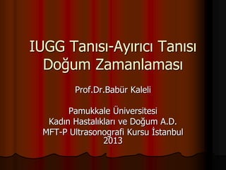 IUGG Tanısı-Ayırıcı Tanısı
Doğum Zamanlaması
Prof.Dr.Babür Kaleli
Pamukkale Üniversitesi
Kadın Hastalıkları ve Doğum A.D.
MFT-P Ultrasonografi Kursu İstanbul
2013
 