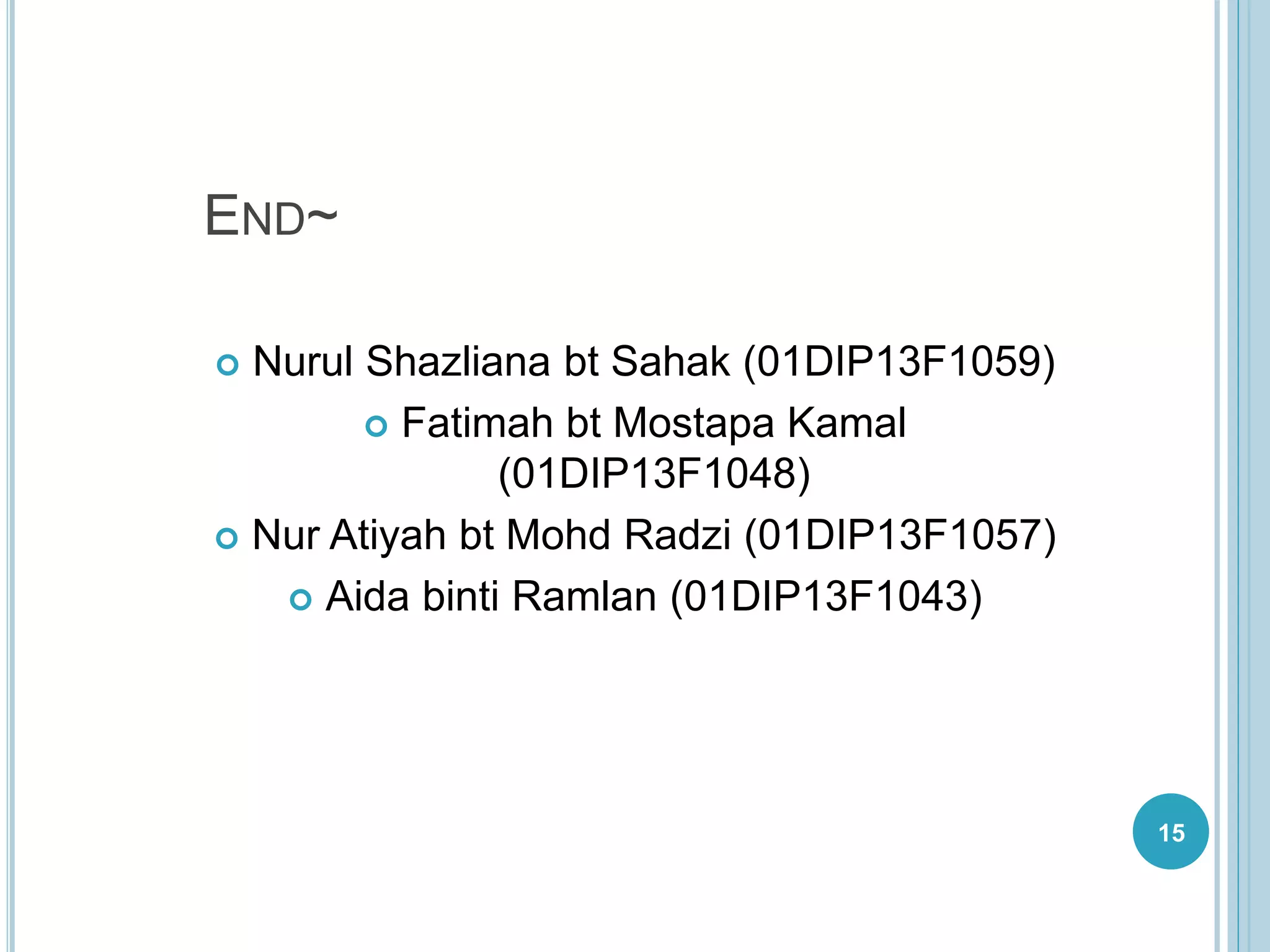 END~
 Nurul Shazliana bt Sahak (01DIP13F1059)
 Fatimah bt Mostapa Kamal
(01DIP13F1048)
 Nur Atiyah bt Mohd Radzi (01DIP13F1057)
 Aida binti Ramlan (01DIP13F1043)
15
 