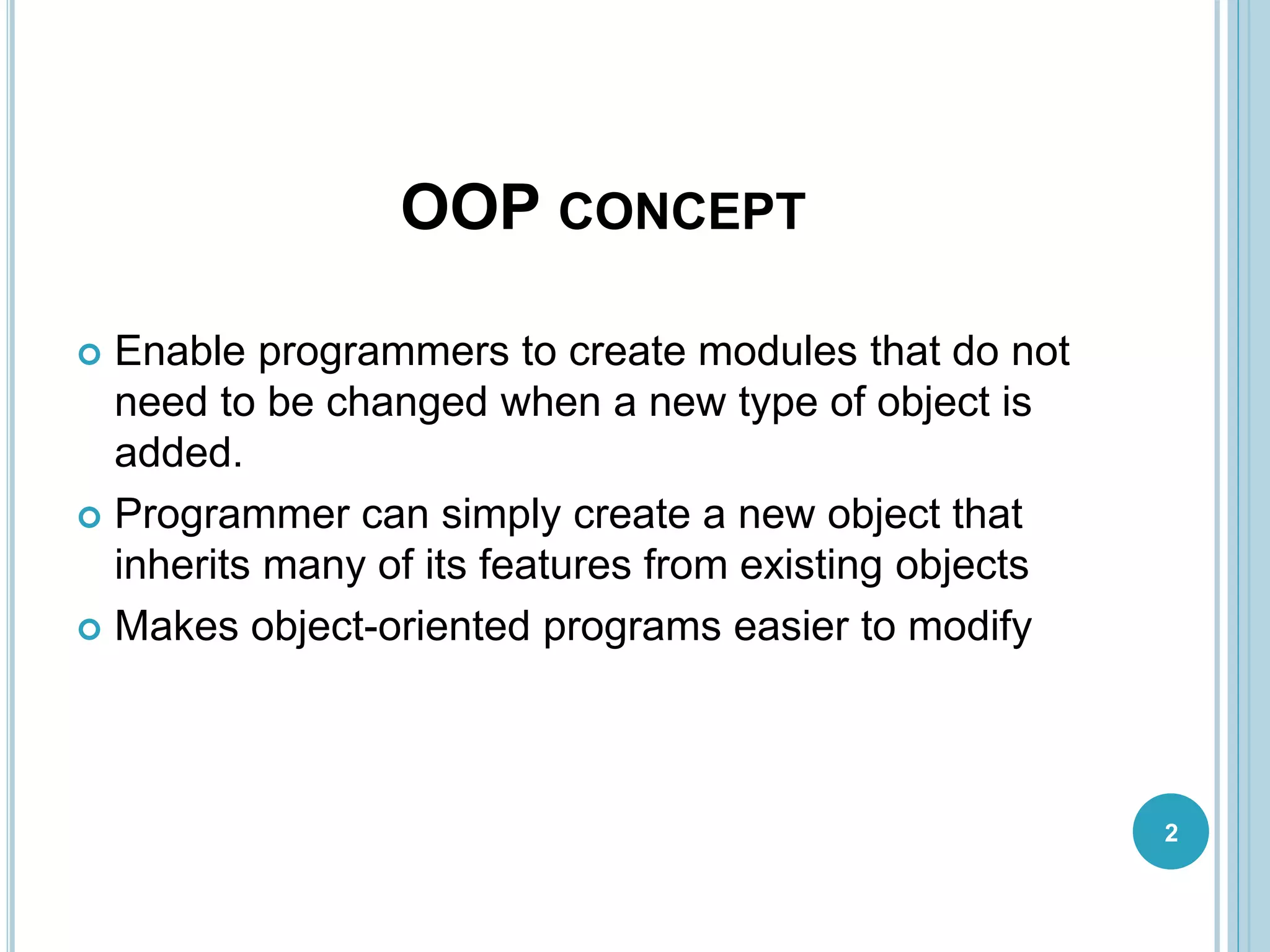 OOP CONCEPT
 Enable programmers to create modules that do not
need to be changed when a new type of object is
added.
 Programmer can simply create a new object that
inherits many of its features from existing objects
 Makes object-oriented programs easier to modify
2
 