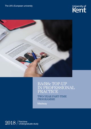 BA/BSc TOP-UP
IN PROFESSIONAL
PRACTICE
Medway
The UK’s European university
Part-time
Undergraduate study2018
TWO-YEAR PART-TIME
PROGRAMME
 