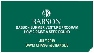 BABSON SUMMER VENTURE PROGRAM
HOW 2 RAISE A SEED ROUND
JULY 2019
DAVID CHANG @CHANGDS
 