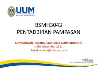 BSMH3043
 PENTADBIRAN PAMPASAN
SUMBANGAN PEKERJA (EMPLOYEE CONTRIBUTION)
           14hb November 2011
        Email: ahalim@uum.edu.my
 