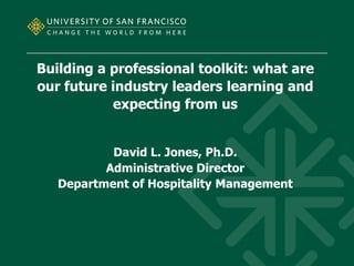 Building a professional toolkit: what are
our future industry leaders learning and
expecting from us
David L. Jones, Ph.D.
Administrative Director
Department of Hospitality Management
 