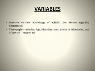 VARIABLES
• Research variable: Knowledge of KSRTC Bus Drivers regarding
hemorrhoids.
• Demographic variables: Age, education status, source of information, year
of service, religion etc
 