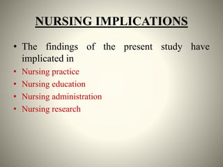 NURSING IMPLICATIONS
• The findings of the present study have
implicated in
• Nursing practice
• Nursing education
• Nursing administration
• Nursing research
 