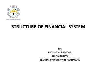 STRUCTURE OF FINANCIAL SYSTEM
By:
PEDA BABU VADIYALA
2015MBA0155
CENTRAL UNIVERSITY OF KARNATAKA
 