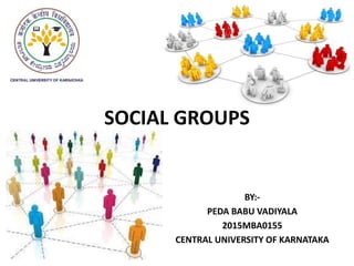 SOCIAL GROUPS
BY:-
PEDA BABU VADIYALA
2015MBA0155
CENTRAL UNIVERSITY OF KARNATAKA
 