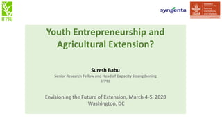 Youth Entrepreneurship and
Agricultural Extension?
Suresh Babu
Senior Research Fellow and Head of Capacity Strengthening
IFPRI
Envisioning the Future of Extension, March 4-5, 2020
Washington, DC
 