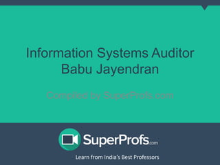 Information Systems Auditor 
Babu Jayendran 
Compiled by SuperProfs.com 
Learn from India’s Best PLreoaferns sfororms India’s Best Professors 
 