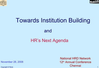 Towards Institution Building
                             and

                        HR’s Next Agenda


                                    National HRD Network
November 28, 2008                   12th Annual Conference
Copyright © Rane
                                           Chennai           1
 