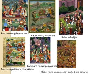 Babur enjoying feast at Herat
                                Babur visiting Hindustan
                                                             Babur in Andijan




                          Babur and his companions warming
Babur’s expedition to Uzabekistan
                                          Babur nama was an action-packed and colourful
 