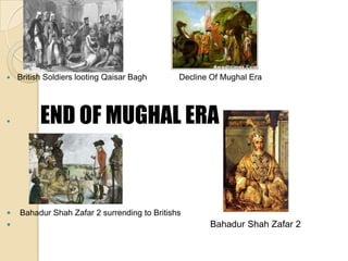    British Soldiers looting Qaisar Bagh      Decline Of Mughal Era




         END OF MUGHAL ERA


   Bahadur Shah Zafar 2 surrending to Britishs
                                                    Bahadur Shah Zafar 2
 