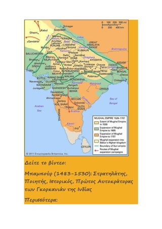 Δείτε το βίντεο:
Μπαμπούρ (1483-1530): Στρατηλάτης,
Ποιητής, Ιστορικός, Πρώτος Αυτοκράτορας
των Γκορκανιάν της Ινδίας
Περισσότερα:
 