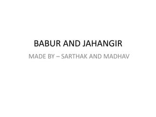 BABUR AND JAHANGIR
MADE BY – SARTHAK AND MADHAV
 