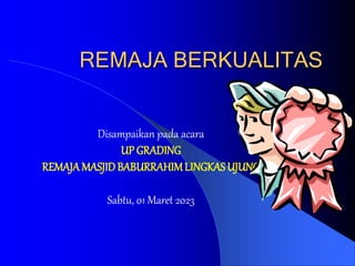 REMAJA BERKUALITAS
Disampaikan pada acara
UP GRADING
REMAJAMASJIDBABURRAHIMLINGKAS UJUNG
Sabtu, 01 Maret 2023
 
