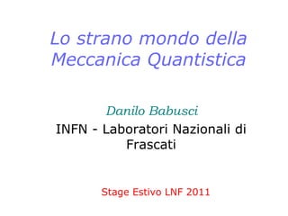 Lo strano mondo della
Meccanica Quantistica
Danilo Babusci
INFN - Laboratori Nazionali di
Frascati
Stage Estivo LNF 2011
 