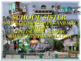 January 30, 2015 SMP Babussalam Pekanbaru 1
SCHOOL SISTERSCHOOL SISTER
SMP BABUSSALAM PEKANBARUSMP BABUSSALAM PEKANBARU
DENGANDENGAN
ADNI ISLAMIC SCHOOLADNI ISLAMIC SCHOOL
KUALA LUMPUR MALAYSIAKUALA LUMPUR MALAYSIA
5 Nov 2007
 