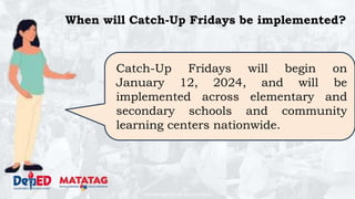 DEPARTMENT OF EDUCATION
When will Catch-Up Fridays be implemented?
Catch-Up Fridays will begin on
January 12, 2024, and will be
implemented across elementary and
secondary schools and community
learning centers nationwide.
 