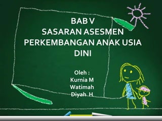 BAB V
   SASARAN ASESMEN
PERKEMBANGAN ANAK USIA
         DINI

         Oleh :
        Kurnia M
        Watimah
        Diyah H
 