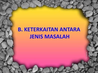 B. KETERKAITAN ANTARA
JENIS MASALAH
 