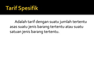 Adalah tarif dengan suatu jumlah tertentu
asas suatu jenis barang tertentu atau suatu
satuan jenis barang tertentu.
 