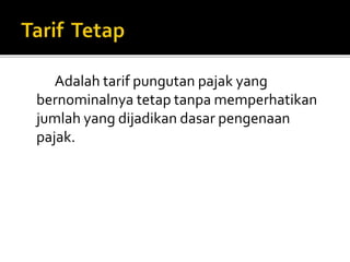 Adalah tarif pungutan pajak yang
bernominalnya tetap tanpa memperhatikan
jumlah yang dijadikan dasar pengenaan
pajak.
 