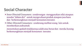 13Your Coffee Shop
Social Character
 Inner Directed Consumers : cenderungan menggunakan nilai ataupun
standar “dalam diri...