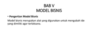BAB V
MODEL BISNIS
• Pengertian Model Bisnis
Model bisnis merupakan alat yang digunakan untuk mengubah ide
yang dimiliki agar terlaksana.
 