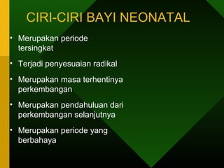 CIRI-CIRI BAYI NEONATAL
• Merupakan periode
  tersingkat
• Terjadi penyesuaian radikal
• Merupakan masa terhentinya
  perkembangan
• Merupakan pendahuluan dari
  perkembangan selanjutnya
• Merupakan periode yang
  berbahaya
 