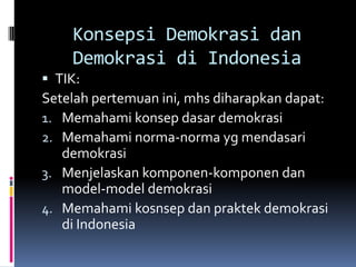 Konsepsi Demokrasi dan
    Demokrasi di Indonesia
 TIK:
Setelah pertemuan ini, mhs diharapkan dapat:
1. Memahami konsep dasar demokrasi
2. Memahami norma-norma yg mendasari
   demokrasi
3. Menjelaskan komponen-komponen dan
   model-model demokrasi
4. Memahami kosnsep dan praktek demokrasi
   di Indonesia
 