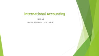 International Accounting
BAB VI
TRANSLASI MATA UANG ASING
 