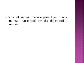 Pada hakikatnya, metode penelitian itu ada
dua, yaitu (a) metode tes, dan (b) metode
non-tes
 