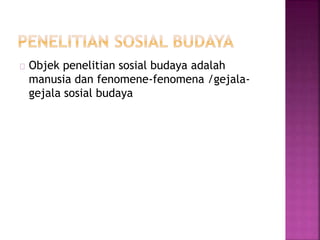 Objek penelitian sosial budaya adalah
manusia dan fenomene-fenomena /gejala-
gejala sosial budaya
 