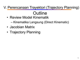 V. Perencanaan Trayektori (Trajectory Planning)
                   Outline
 • Review Model Kinematik
    – Kinematika Langsung (Direct Kinematic)
 • Jacobian Matrix
 • Trajectory Planning




                                               1
 