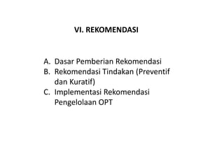 VI. REKOMENDASI
A. Dasar Pemberian Rekomendasi
B. Rekomendasi Tindakan (Preventif
dan Kuratif)
C. Implementasi Rekomendasi
Pengelolaan OPT
 
