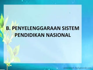 B. PENYELENGGARAAN SISTEM
PENDIDIKAN NASIONAL
 