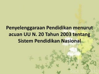 Penyelenggaraan Pendidikan menurut
acuan UU N. 20 Tahun 2003 tentang
Sistem Pendidikan Nasional
 