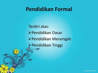 Pendidikan Formal
Terdiri atas:
Pendidikan Dasar
Pendidikan Menengah
Pendidikan Tinggi
 
