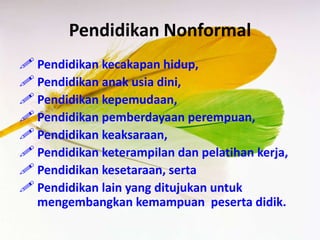 Pendidikan Nonformal
 Pendidikan kecakapan hidup,
 Pendidikan anak usia dini,
 Pendidikan kepemudaan,
 Pendidikan pemberdayaan perempuan,
 Pendidikan keaksaraan,
 Pendidikan keterampilan dan pelatihan kerja,
 Pendidikan kesetaraan, serta
 Pendidikan lain yang ditujukan untuk
mengembangkan kemampuan peserta didik.
 