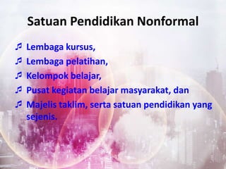 Satuan Pendidikan Nonformal
 Lembaga kursus,
 Lembaga pelatihan,
 Kelompok belajar,
 Pusat kegiatan belajar masyarakat, dan
 Majelis taklim, serta satuan pendidikan yang
sejenis.
 