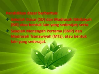 Pendidikan dasar berbentuk:
Sekolah Dasar (SD) dan Madrasah Ibtidaiyah
(MI) atau bentuk lain yang sederajat; serta
Sekolah Menengah Pertama (SMP) dan
Madrasah Tsanawiyah (MTs), atau bentuk
lain yang sederajat.
 