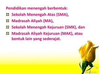 Pendidikan menengah berbentuk:
Sekolah Menengah Atas (SMA),
Madrasah Aliyah (MA),
Sekolah Menengah Kejuruan (SMK), dan
Madrasah Aliyah Kejuruan (MAK), atau
bentuk lain yang sederajat.
 