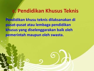 c. Pendidikan Khusus Teknis
Pendidikan khusu teknis dilaksanakan di
pusat-pusat atau lembaga pendidikan
khusus yang diselenggarakan baik oleh
pemerintah maupun oleh swasta.
 