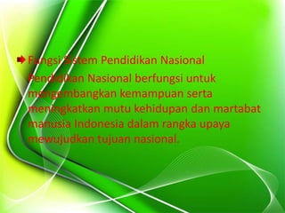 Fungsi Sistem Pendidikan Nasional
Pendidikan Nasional berfungsi untuk
mengembangkan kemampuan serta
meningkatkan mutu kehidupan dan martabat
manusia Indonesia dalam rangka upaya
mewujudkan tujuan nasional.
 