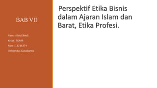 BAB VII
Perspektif Etika Bisnis
dalam Ajaran Islam dan
Barat, Etika Profesi.
Nama : Ifan Efendi
Kelas : 3EA08
Npm : 13216374
Universitas Gunadarma
 