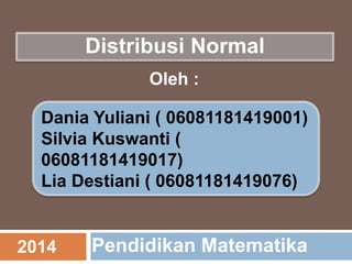 Distribusi Normal
Dania Yuliani ( 06081181419001)
Silvia Kuswanti (
06081181419017)
Lia Destiani ( 06081181419076)
Oleh :
2014 Pendidikan Matematika
 