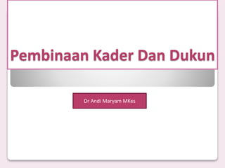 Pembinaan Kader Dan Dukun
Dr Andi Maryam MKes
 